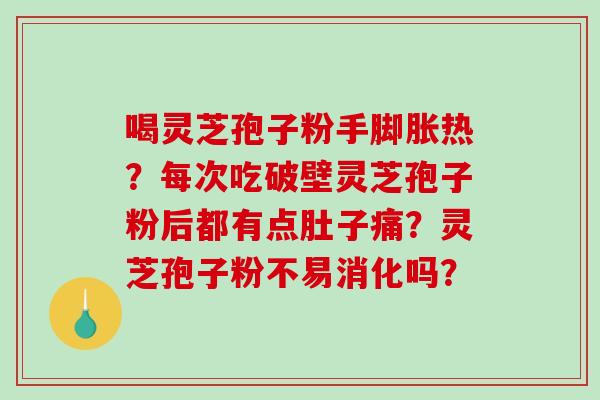 喝灵芝孢子粉手脚胀热？每次吃破壁灵芝孢子粉后都有点肚子痛？灵芝孢子粉不易消化吗？