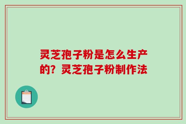 灵芝孢子粉是怎么生产的？灵芝孢子粉制作法