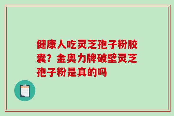 健康人吃灵芝孢子粉胶囊？金奥力牌破壁灵芝孢子粉是真的吗