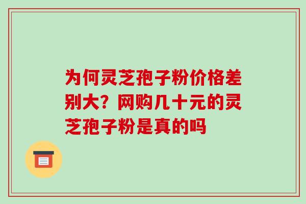 为何灵芝孢子粉价格差别大？网购几十元的灵芝孢子粉是真的吗