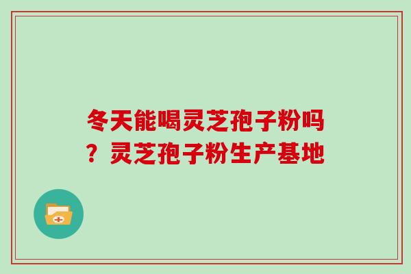 冬天能喝灵芝孢子粉吗？灵芝孢子粉生产基地