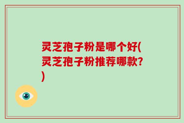 灵芝孢子粉是哪个好(灵芝孢子粉推荐哪款？)