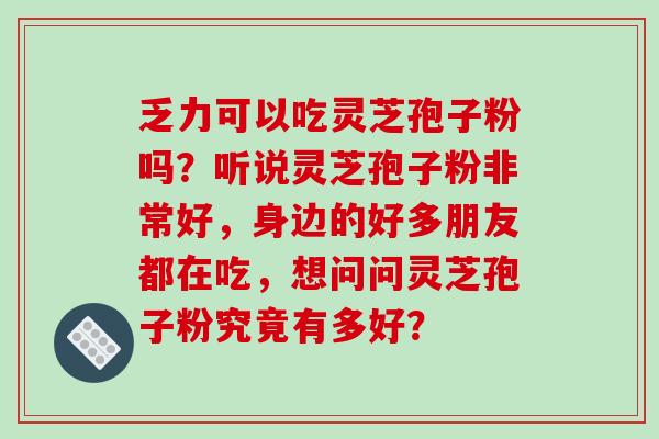 乏力可以吃灵芝孢子粉吗？听说灵芝孢子粉非常好，身边的好多朋友都在吃，想问问灵芝孢子粉究竟有多好？
