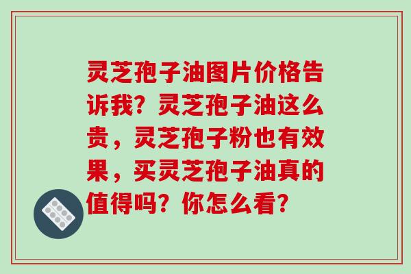 灵芝孢子油图片价格告诉我？灵芝孢子油这么贵，灵芝孢子粉也有效果，买灵芝孢子油真的值得吗？你怎么看？
