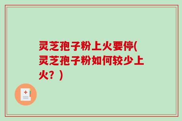 灵芝孢子粉上火要停(灵芝孢子粉如何较少上火？)