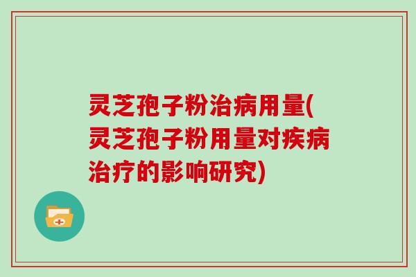 灵芝孢子粉治病用量(灵芝孢子粉用量对疾病治疗的影响研究)