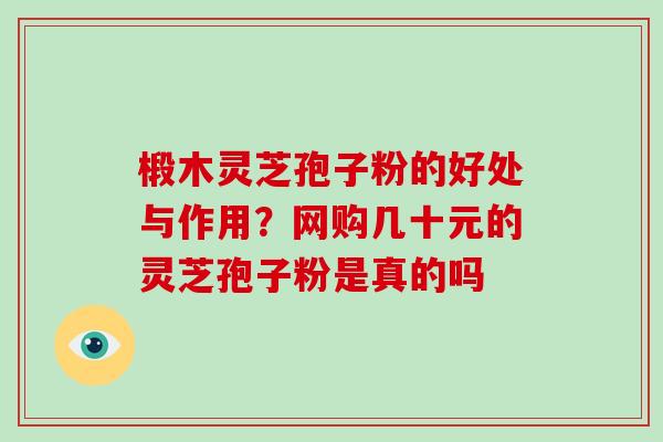 椴木灵芝孢子粉的好处与作用？网购几十元的灵芝孢子粉是真的吗