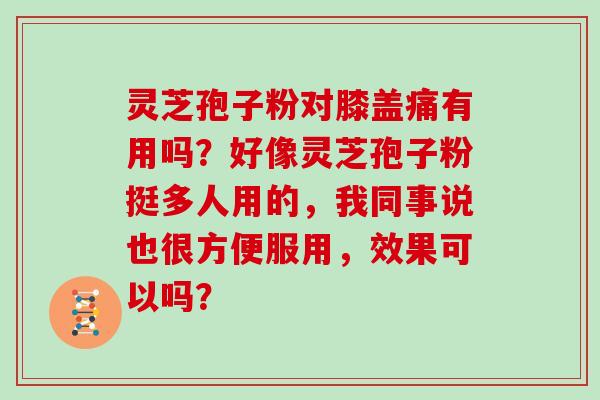 灵芝孢子粉对膝盖痛有用吗？好像灵芝孢子粉挺多人用的，我同事说也很方便服用，效果可以吗？