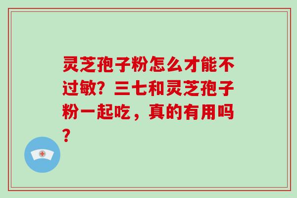 灵芝孢子粉怎么才能不？三七和灵芝孢子粉一起吃，真的有用吗？