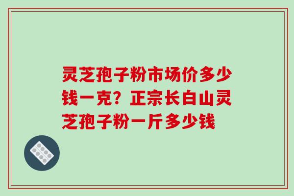 灵芝孢子粉市场价多少钱一克？正宗长白山灵芝孢子粉一斤多少钱