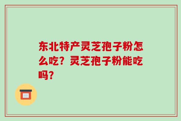 东北特产灵芝孢子粉怎么吃？灵芝孢子粉能吃吗？