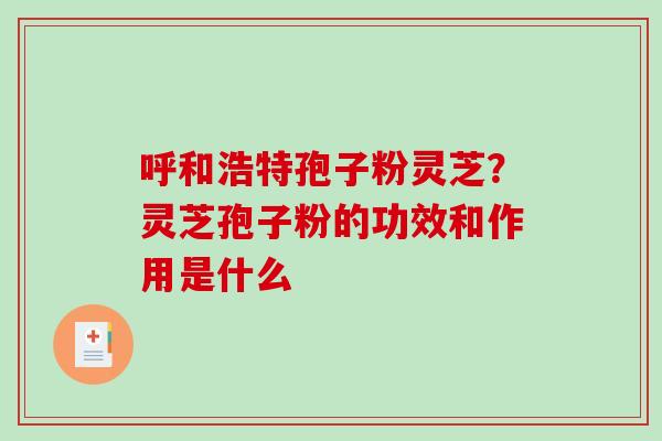 呼和浩特孢子粉灵芝？灵芝孢子粉的功效和作用是什么