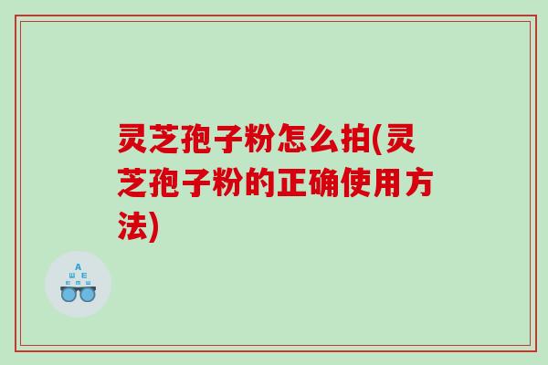灵芝孢子粉怎么拍(灵芝孢子粉的正确使用方法)