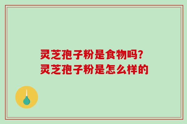灵芝孢子粉是食物吗？灵芝孢子粉是怎么样的