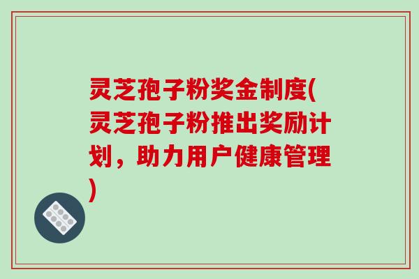 灵芝孢子粉奖金制度(灵芝孢子粉推出奖励计划，助力用户健康管理)