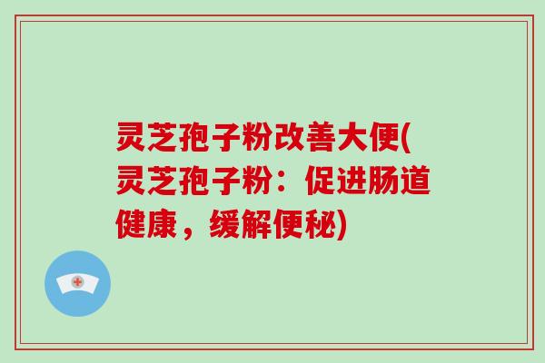 灵芝孢子粉改善大便(灵芝孢子粉：促进肠道健康，缓解便秘)