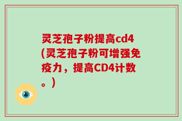 灵芝孢子粉提高cd4(灵芝孢子粉可增强免疫力，提高CD4计数。)