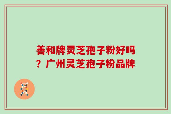 善和牌灵芝孢子粉好吗？广州灵芝孢子粉品牌