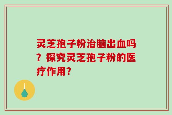 灵芝孢子粉治脑出血吗？探究灵芝孢子粉的医疗作用？
