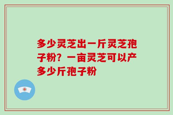 多少灵芝出一斤灵芝孢子粉？一亩灵芝可以产多少斤孢子粉