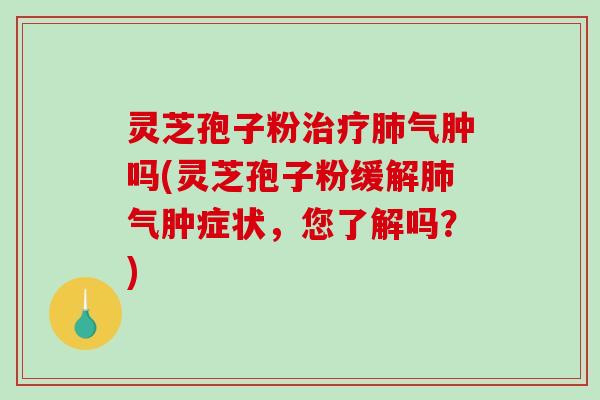 灵芝孢子粉治疗肺气肿吗(灵芝孢子粉缓解肺气肿症状，您了解吗？)