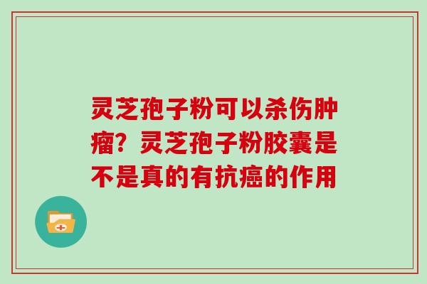灵芝孢子粉可以杀伤肿瘤？灵芝孢子粉胶囊是不是真的有抗癌的作用