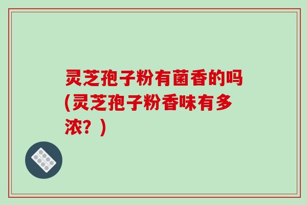 灵芝孢子粉有菌香的吗(灵芝孢子粉香味有多浓？)