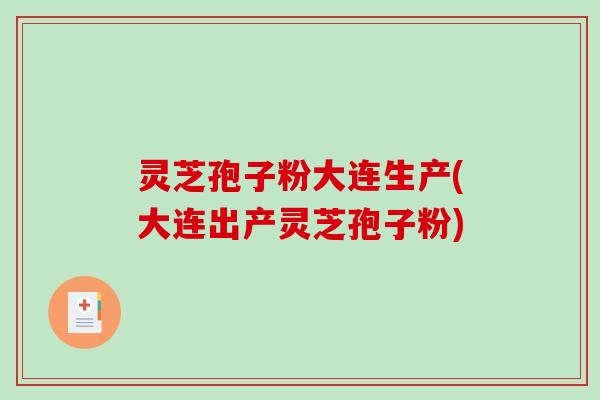 灵芝孢子粉大连生产(大连出产灵芝孢子粉)