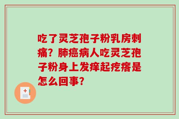 吃了灵芝孢子粉乳房刺痛？肺癌病人吃灵芝孢子粉身上发痒起疙瘩是怎么回事？