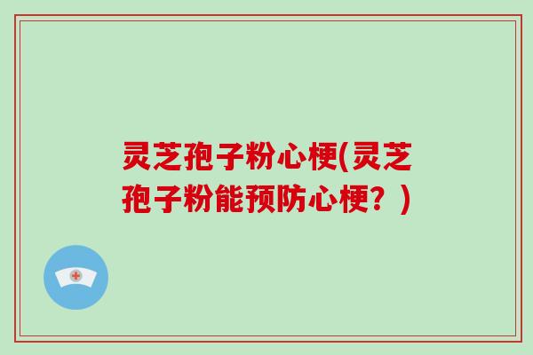 灵芝孢子粉心梗(灵芝孢子粉能预防心梗？)