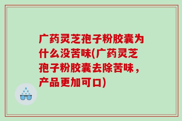 广药灵芝孢子粉胶囊为什么没苦味(广药灵芝孢子粉胶囊去除苦味，产品更加可口)