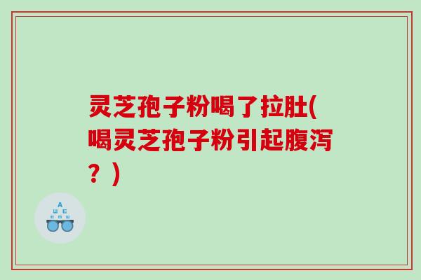 灵芝孢子粉喝了拉肚(喝灵芝孢子粉引起？)