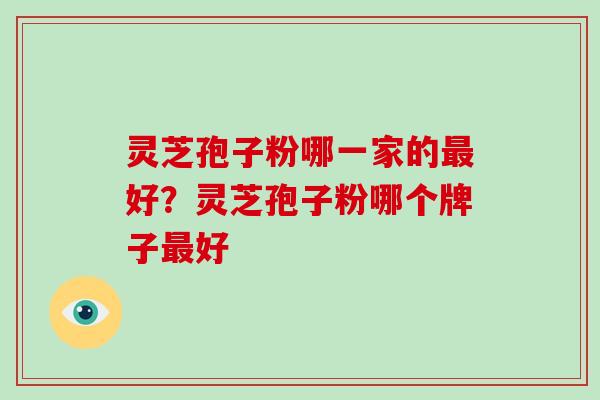 灵芝孢子粉哪一家的最好？灵芝孢子粉哪个牌子最好