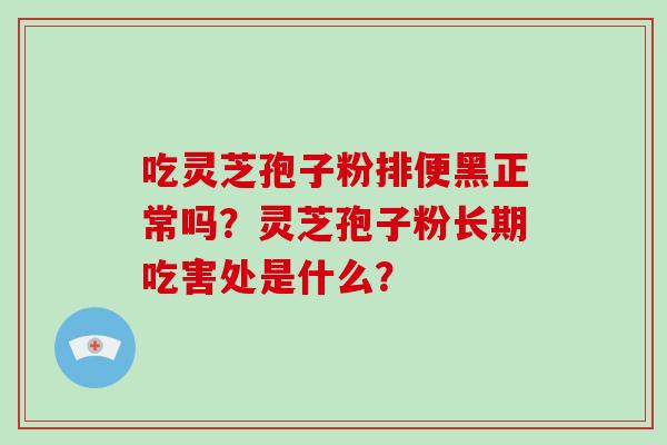 吃灵芝孢子粉排便黑正常吗？灵芝孢子粉长期吃害处是什么？