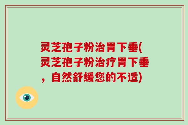 灵芝孢子粉治胃下垂(灵芝孢子粉治疗胃下垂，自然舒缓您的不适)