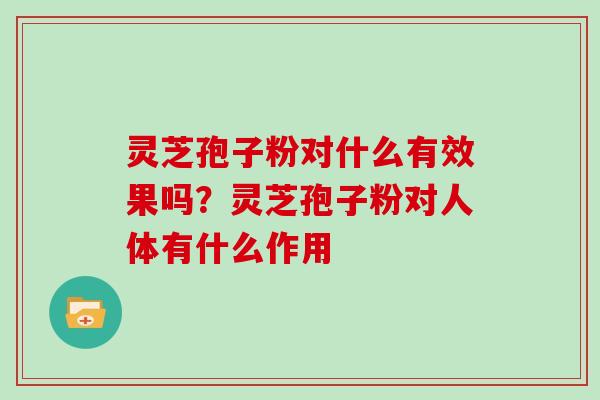 灵芝孢子粉对什么有效果吗？灵芝孢子粉对人体有什么作用