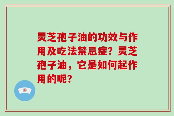 灵芝孢子油的功效与作用及吃法禁忌症？灵芝孢子油，它是如何起作用的呢？