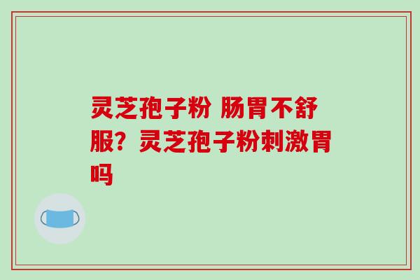 灵芝孢子粉 肠胃不舒服？灵芝孢子粉刺激胃吗
