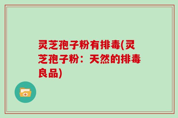 灵芝孢子粉有排毒(灵芝孢子粉：天然的排毒良品)