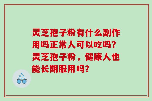 灵芝孢子粉有什么副作用吗正常人可以吃吗？灵芝孢子粉，健康人也能长期服用吗？