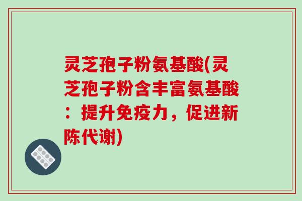 灵芝孢子粉氨基酸(灵芝孢子粉含丰富氨基酸：提升免疫力，促进新陈代谢)