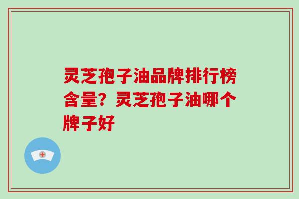 灵芝孢子油品牌排行榜含量？灵芝孢子油哪个牌子好