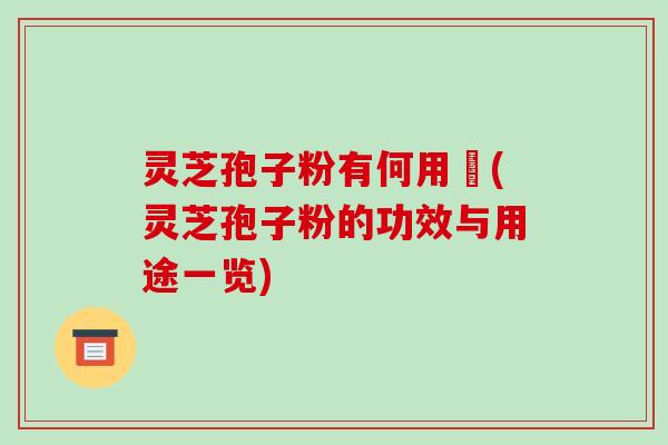 灵芝孢子粉有何用悆(灵芝孢子粉的功效与用途一览)