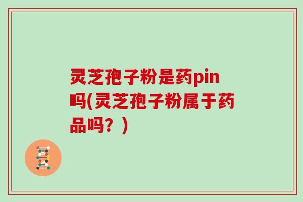 灵芝孢子粉是药pin吗(灵芝孢子粉属于药品吗？)