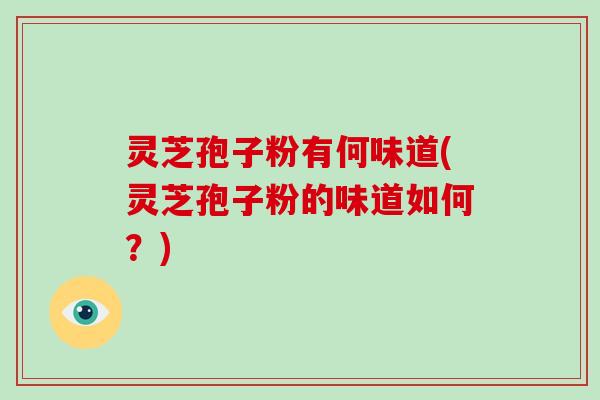 灵芝孢子粉有何味道(灵芝孢子粉的味道如何？)