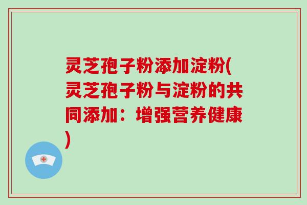 灵芝孢子粉添加淀粉(灵芝孢子粉与淀粉的共同添加：增强营养健康)