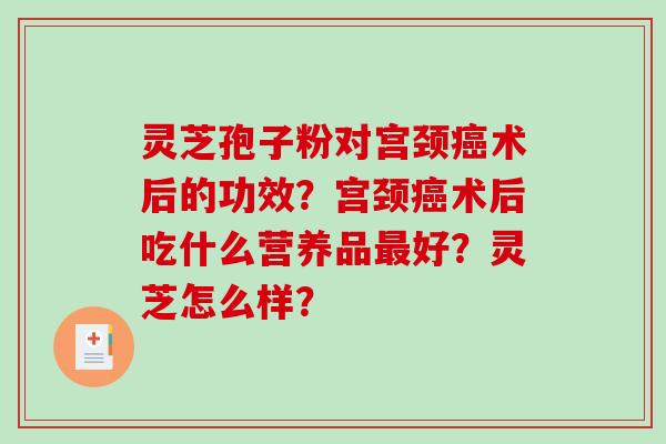 灵芝孢子粉对宫颈癌术后的功效？宫颈癌术后吃什么营养品最好？灵芝怎么样？