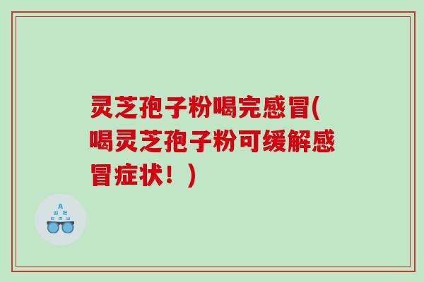 灵芝孢子粉喝完感冒(喝灵芝孢子粉可缓解感冒症状！)