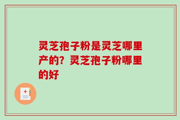 灵芝孢子粉是灵芝哪里产的？灵芝孢子粉哪里的好
