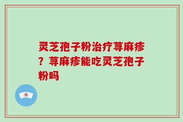 灵芝孢子粉治疗荨麻疹？荨麻疹能吃灵芝孢子粉吗